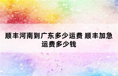 顺丰河南到广东多少运费 顺丰加急运费多少钱